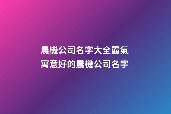 農機公司名字大全霸氣 寓意好的農機公司名字-第1張-公司起名-玄機派